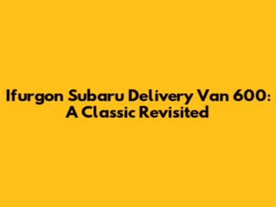 Ifurgon Subaru Delivery Van 600: A Classic Revisited