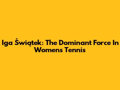 Iga Świątek: The Dominant Force In Women's Tennis