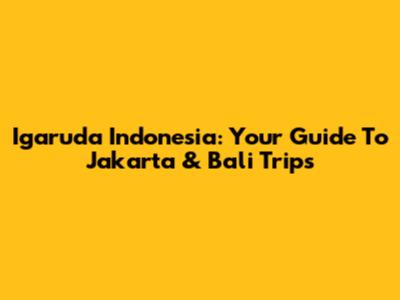Igaruda Indonesia: Your Guide To Jakarta & Bali Trips