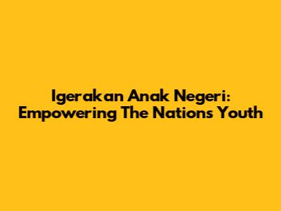 Igerakan Anak Negeri: Empowering The Nation's Youth