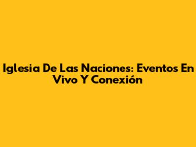 Iglesia De Las Naciones: Eventos En Vivo Y Conexión