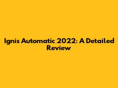 Ignis Automatic 2022: A Detailed Review