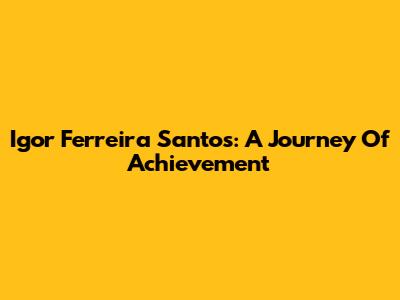 Igor Ferreira Santos: A Journey Of Achievement