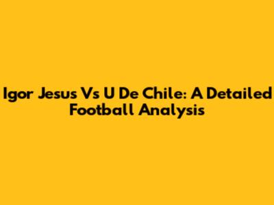 Igor Jesus Vs U De Chile: A Detailed Football Analysis