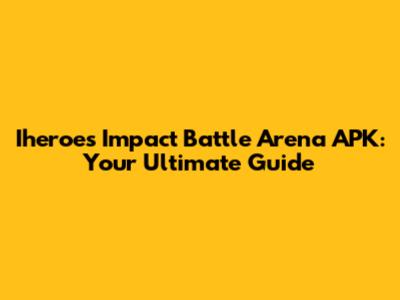 Iheroes Impact Battle Arena APK: Your Ultimate Guide