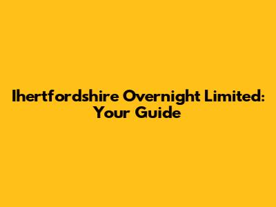 Ihertfordshire Overnight Limited: Your Guide