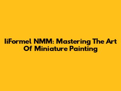 IiFormel NMM: Mastering The Art Of Miniature Painting
