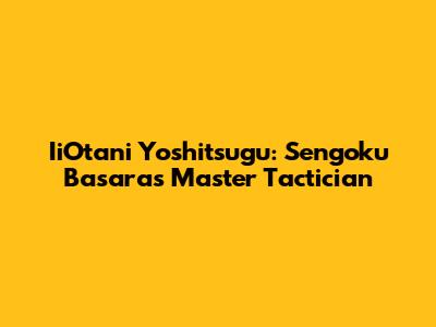 IiOtani Yoshitsugu: Sengoku Basara's Master Tactician