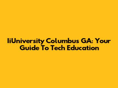 IiUniversity Columbus GA: Your Guide To Tech Education