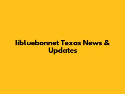 Iibluebonnet Texas News & Updates
