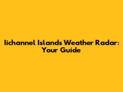 Iichannel Islands Weather Radar: Your Guide