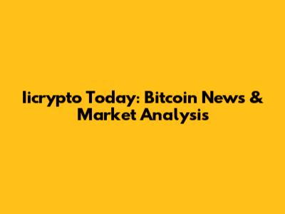 Iicrypto Today: Bitcoin News & Market Analysis