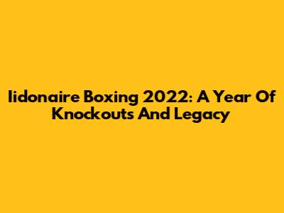 Iidonaire Boxing 2022: A Year Of Knockouts And Legacy