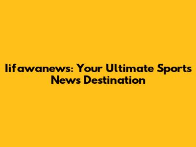 Iifawanews: Your Ultimate Sports News Destination