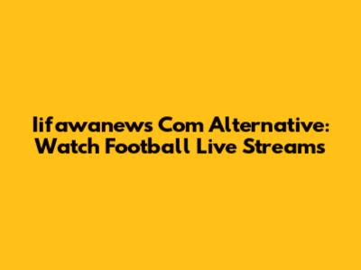 Iifawanews Com Alternative: Watch Football Live Streams