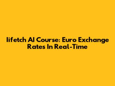 Iifetch AI Course: Euro Exchange Rates In Real-Time