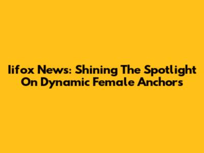 Iifox News: Shining The Spotlight On Dynamic Female Anchors