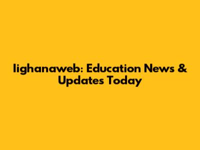 Iighanaweb: Education News & Updates Today