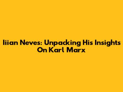 Iiian Neves: Unpacking His Insights On Karl Marx