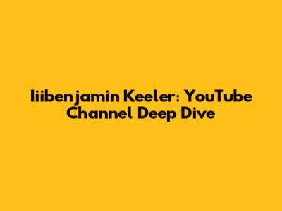Iiibenjamin Keeler: YouTube Channel Deep Dive