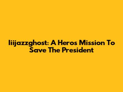 Iiijazzghost: A Hero's Mission To Save The President