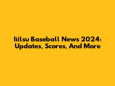 Iiilsu Baseball News 2024: Updates, Scores, And More