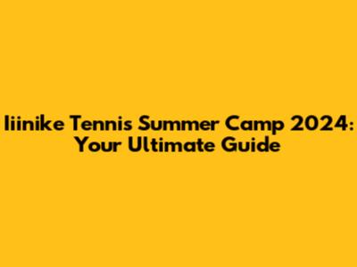 Iiinike Tennis Summer Camp 2024: Your Ultimate Guide