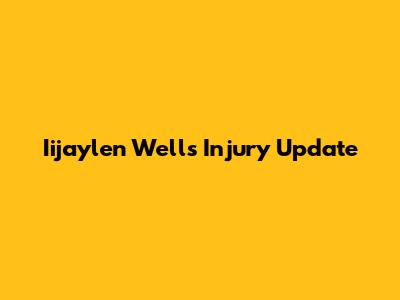 Iijaylen Wells Injury Update