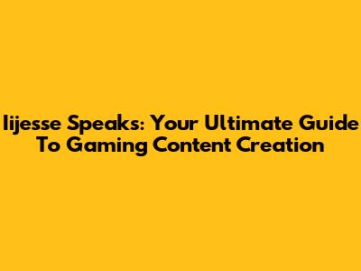 Iijesse Speaks: Your Ultimate Guide To Gaming Content Creation
