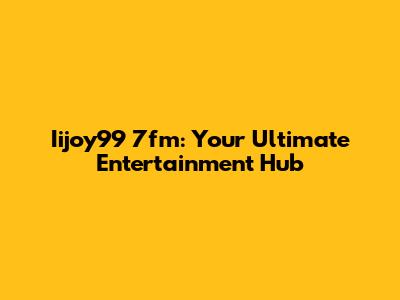 Iijoy99 7fm: Your Ultimate Entertainment Hub