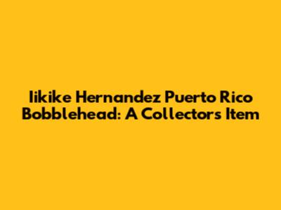 Iikike Hernandez Puerto Rico Bobblehead: A Collector's Item