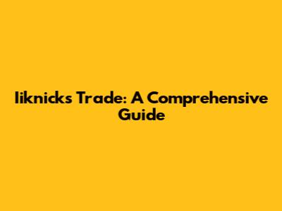 Iiknicks Trade: A Comprehensive Guide