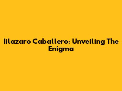 Iilazaro Caballero: Unveiling The Enigma