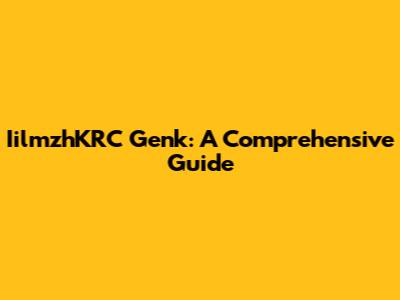 IilmzhKRC Genk: A Comprehensive Guide