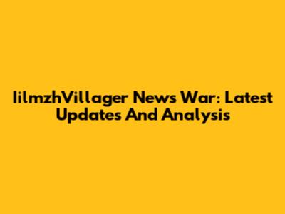 IilmzhVillager News War: Latest Updates And Analysis