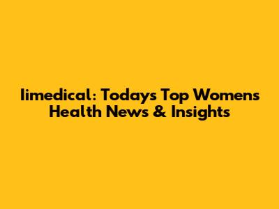 Iimedical: Today's Top Women's Health News & Insights
