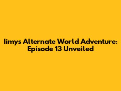 Iimy's Alternate World Adventure: Episode 13 Unveiled