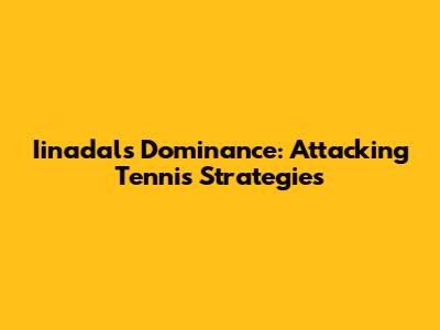 Iinadal's Dominance: Attacking Tennis Strategies