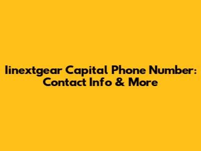 Iinextgear Capital Phone Number: Contact Info & More