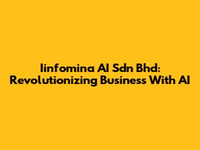 Iinfomina AI Sdn Bhd: Revolutionizing Business With AI