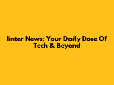Iinter News: Your Daily Dose Of Tech & Beyond