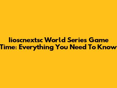 Iioscnextsc World Series Game Time: Everything You Need To Know