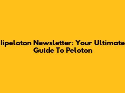 Iipeloton Newsletter: Your Ultimate Guide To Peloton