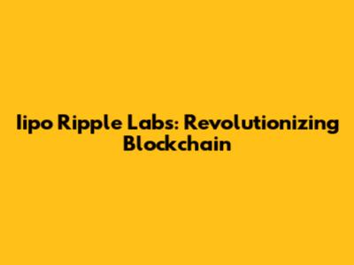 Iipo Ripple Labs: Revolutionizing Blockchain