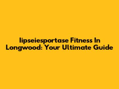 Iipseiesportase Fitness In Longwood: Your Ultimate Guide