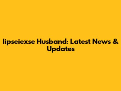 Iipseiexse Husband: Latest News & Updates