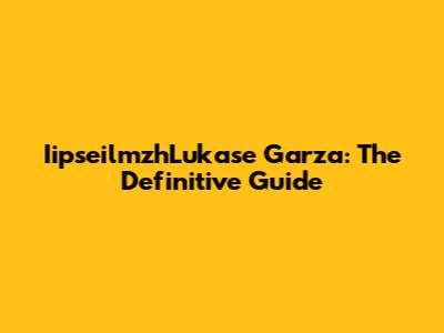 IipseilmzhLukase Garza: The Definitive Guide