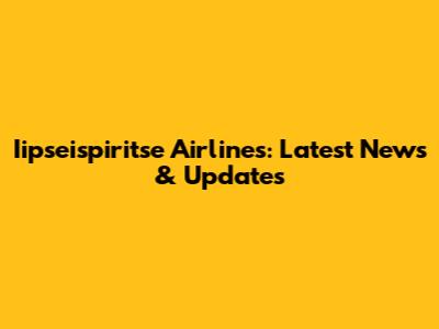 Iipseispiritse Airlines: Latest News & Updates