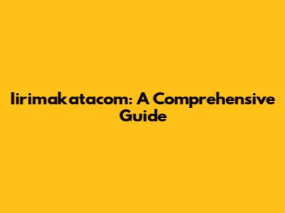 Iirimakatacom: A Comprehensive Guide