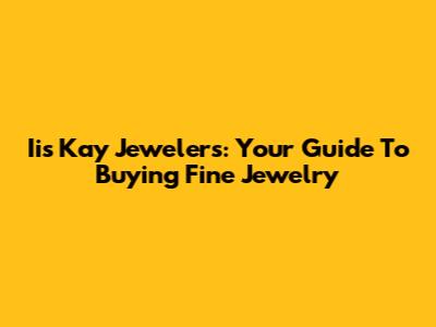 Iis Kay Jewelers: Your Guide To Buying Fine Jewelry